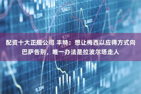 配资十大正规公司 丰特：想让梅西以应得方式向巴萨告别，唯一办法是拉波尔塔走人