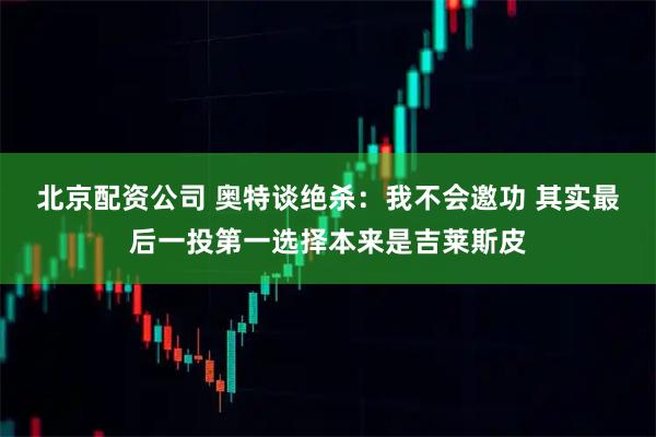 北京配资公司 奥特谈绝杀：我不会邀功 其实最后一投第一选择本来是吉莱斯皮