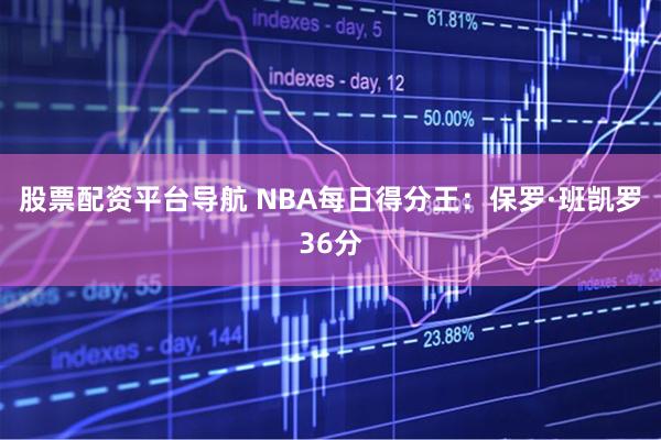 股票配资平台导航 NBA每日得分王：保罗·班凯罗36分