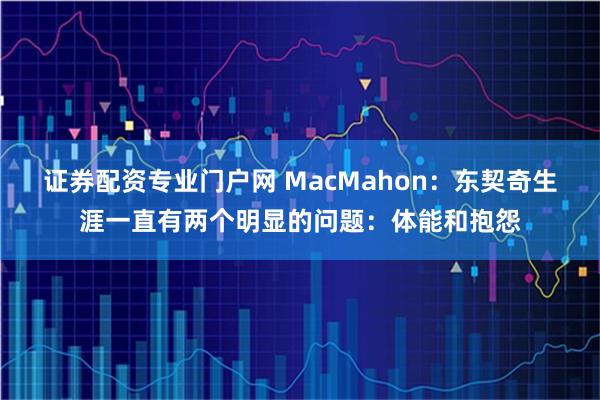 证券配资专业门户网 MacMahon：东契奇生涯一直有两个明显的问题：体能和抱怨