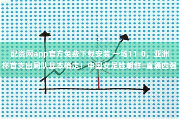 配资网app官方免费下载安装 一场11-0，亚洲杯首支出局队基本确定！中国女足胜朝鲜=直通四强