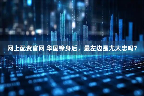 网上配资官网 华国锋身后，最左边是尤太忠吗？