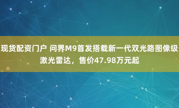 现货配资门户 问界M9首发搭载新一代双光路图像级激光雷达，售价47.98万元起