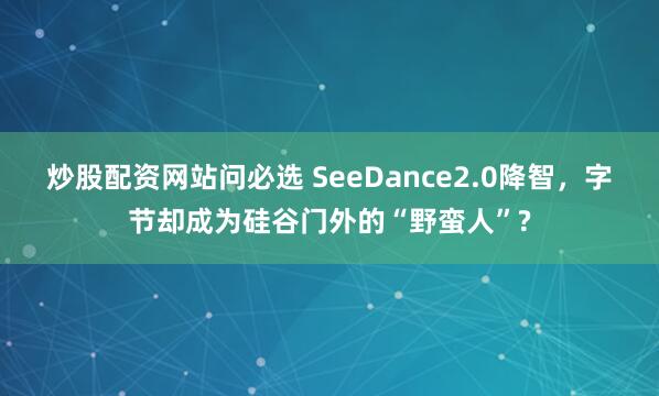 炒股配资网站问必选 SeeDance2.0降智，字节却成为硅谷门外的“野蛮人”?