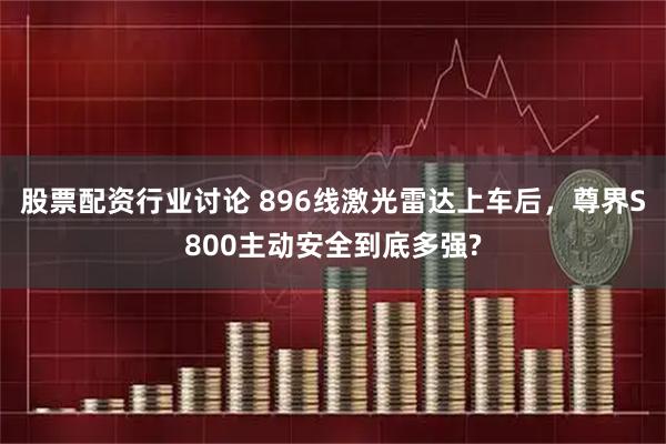 股票配资行业讨论 896线激光雷达上车后，尊界S800主动安全到底多强?