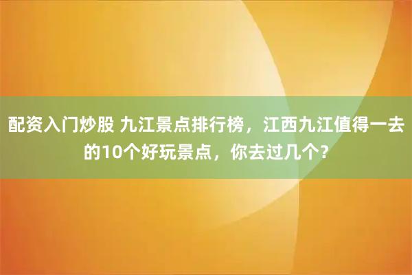 配资入门炒股 九江景点排行榜,江西九江值得一去的10个好玩景点,你去过几个?