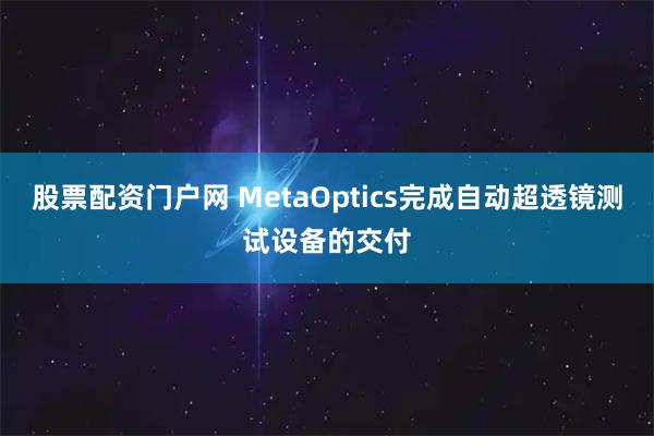 股票配资门户网 MetaOptics完成自动超透镜测试设备的交付