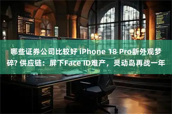 哪些证券公司比较好 iPhone 18 Pro新外观梦碎? 供应链：屏下Face ID难产，灵动岛再战一年