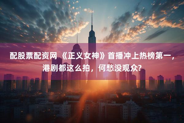 配股票配资网 《正义女神》首播冲上热榜第一，港剧都这么拍，何愁没观众?