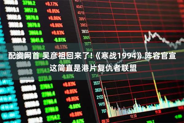 配资网首 吴彦祖回来了!《寒战1994》阵容官宣 这简直是港片复仇者联盟