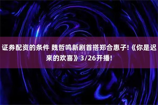 证券配资的条件 魏哲鸣新剧首搭郑合惠子!《你是迟来的欢喜》3/26开播!