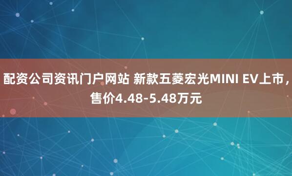 配资公司资讯门户网站 新款五菱宏光MINI EV上市,售价4.48-5.48万元