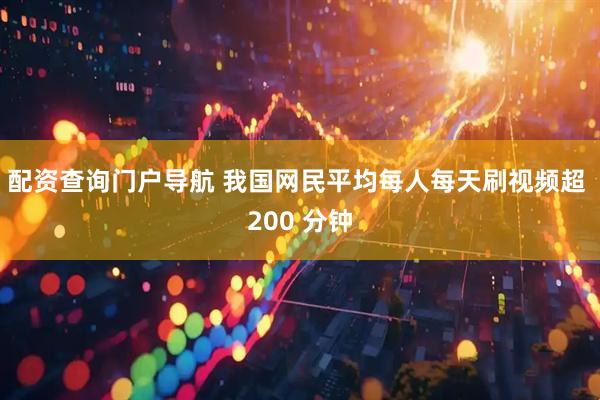 配资查询门户导航 我国网民平均每人每天刷视频超 200 分钟