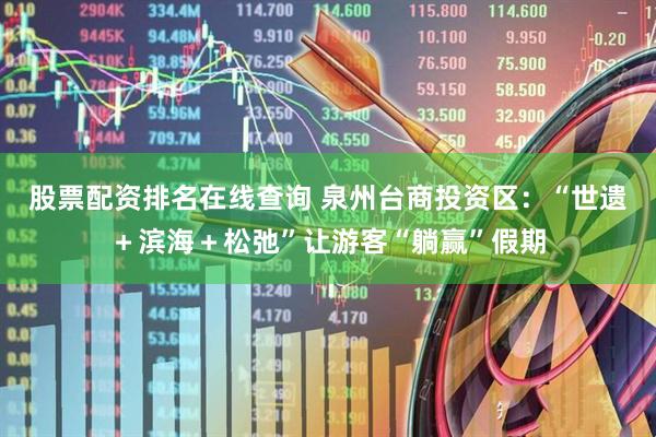 股票配资排名在线查询 泉州台商投资区：“世遗＋滨海＋松弛”让游客“躺赢”假期