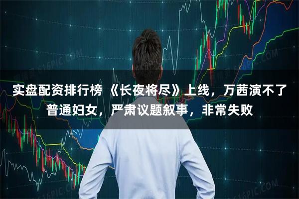 实盘配资排行榜 《长夜将尽》上线，万茜演不了普通妇女，严肃议题叙事，非常失败
