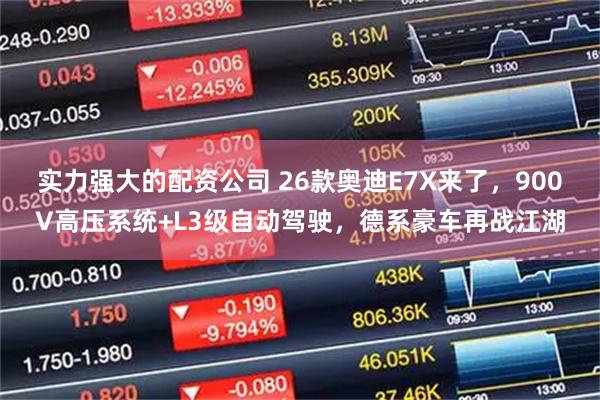 实力强大的配资公司 26款奥迪E7X来了，900V高压系统+L3级自动驾驶，德系豪车再战江湖