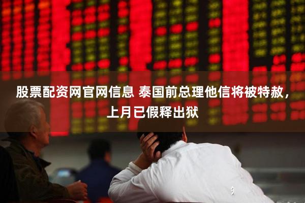 股票配资网官网信息 泰国前总理他信将被特赦，上月已假释出狱