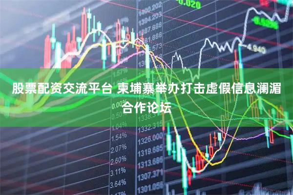 股票配资交流平台 柬埔寨举办打击虚假信息澜湄合作论坛