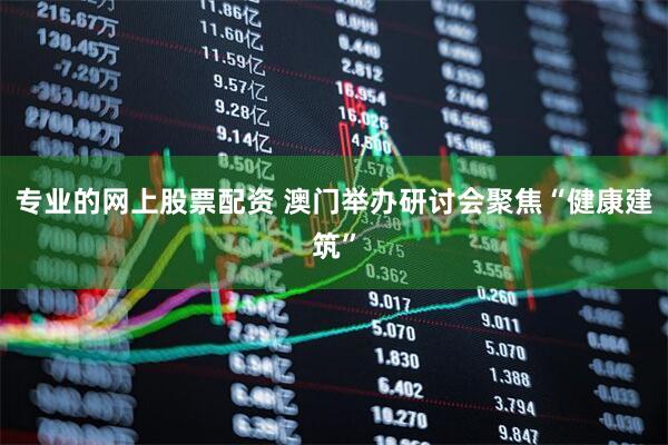 专业的网上股票配资 澳门举办研讨会聚焦“健康建筑”