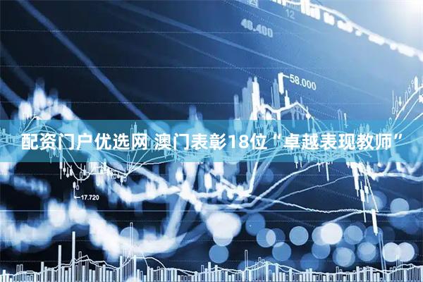 配资门户优选网 澳门表彰18位“卓越表现教师”
