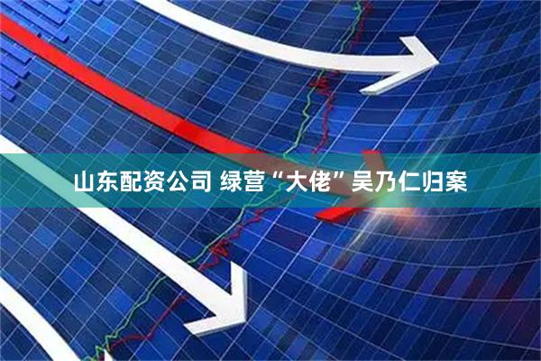 山东配资公司 绿营“大佬”吴乃仁归案