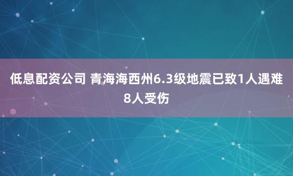 低息配资公司 青海海西州6.3级地震已致1人遇难8人受伤