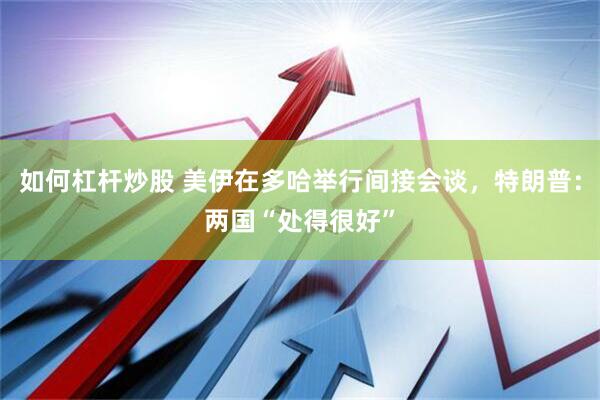 如何杠杆炒股 美伊在多哈举行间接会谈，特朗普：两国“处得很好”