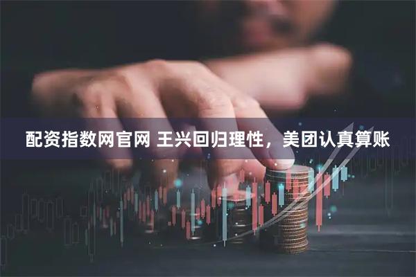 配资指数网官网 王兴回归理性,美团认真算账