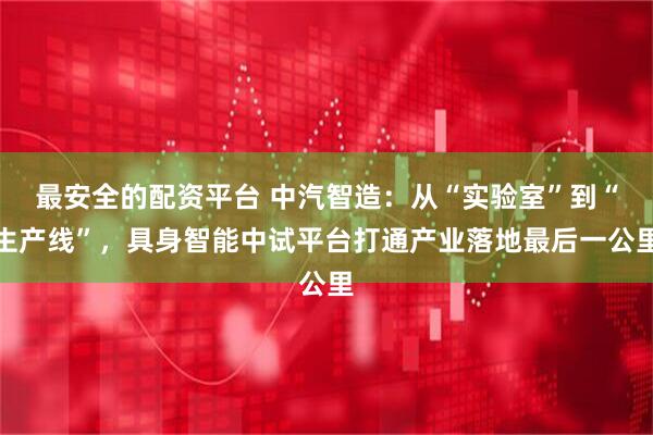 最安全的配资平台 中汽智造：从“实验室”到“生产线”，具身智能中试平台打通产业落地最后一公里