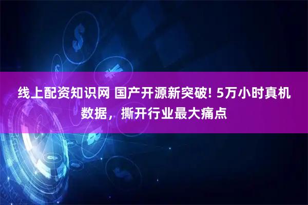 线上配资知识网 国产开源新突破! 5万小时真机数据，撕开行业最大痛点