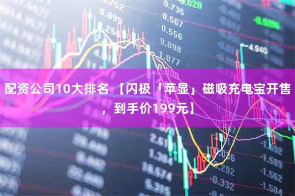 配资公司10大排名 【闪极「苹显」磁吸充电宝开售，到手价199元】