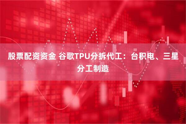 股票配资资金 谷歌TPU分拆代工：台积电、三星分工制造