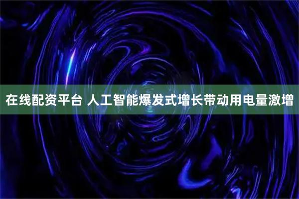 在线配资平台 人工智能爆发式增长带动用电量激增