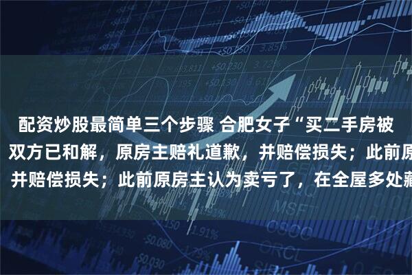 配资炒股最简单三个步骤 合肥女子“买二手房被房东藏死鸡”最新进展：双方已和解，原房主赔礼道歉，并赔偿损失；此前原房主认为卖亏了，在全屋多处藏死鸡