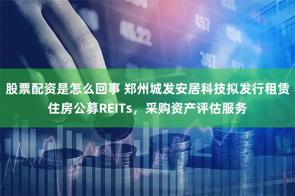 股票配资是怎么回事 郑州城发安居科技拟发行租赁住房公募REITs，采购资产评估服务
