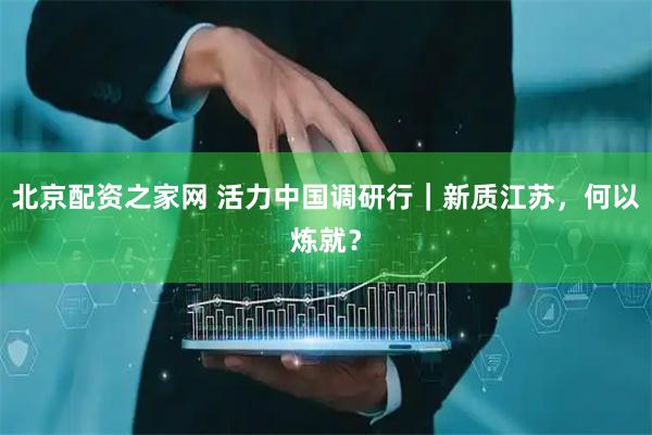 北京配资之家网 活力中国调研行｜新质江苏，何以炼就？
