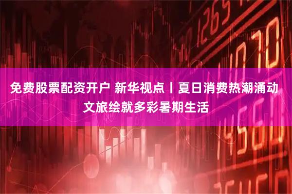 免费股票配资开户 新华视点丨夏日消费热潮涌动 文旅绘就多彩暑期生活