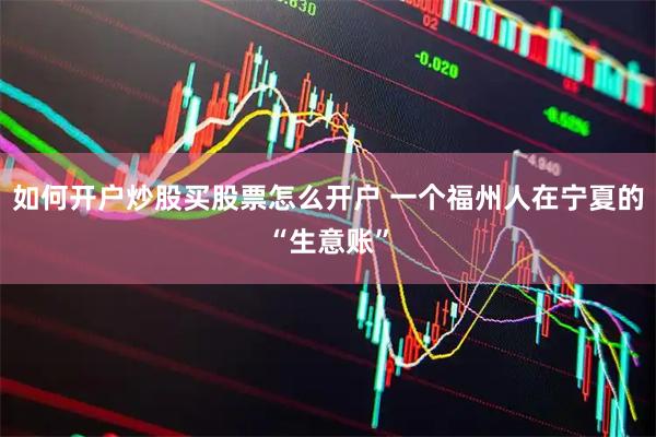 如何开户炒股买股票怎么开户 一个福州人在宁夏的“生意账”