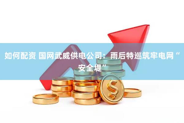 如何配资 国网武威供电公司：雨后特巡筑牢电网“安全堤”