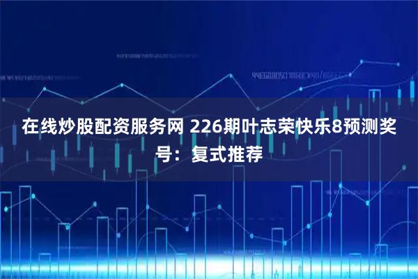 在线炒股配资服务网 226期叶志荣快乐8预测奖号：复式推荐