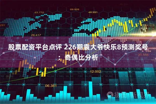 股票配资平台点评 226期袁大爷快乐8预测奖号：奇偶比分析