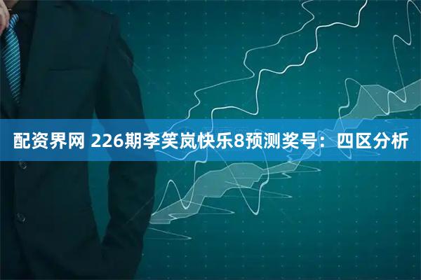 配资界网 226期李笑岚快乐8预测奖号：四区分析